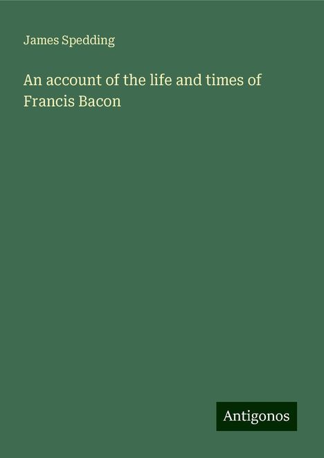 James Spedding: An account of the life and times of Francis Bacon, Buch