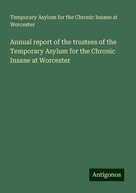 Temporary Asylum for the Chronic Insane at Worcester: Annual report of the trustees of the Temporary Asylum for the Chronic Insane at Worcester, Buch