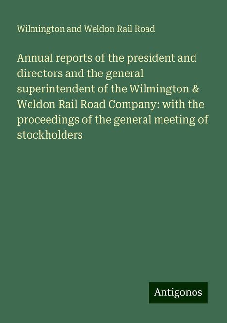 Wilmington And Weldon Rail Road: Annual reports of the president and directors and the general superintendent of the Wilmington &amp; Weldon Rail Road Company: with the proceedings of the general meeting of stockholders, Buch