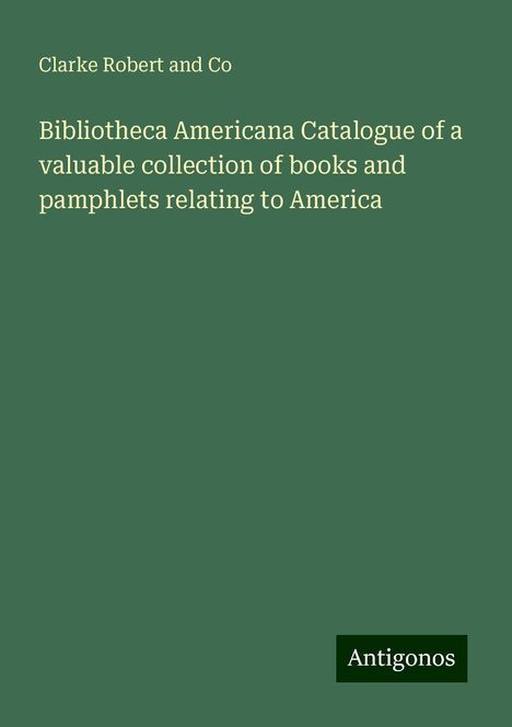 Clarke Robert and Co: Bibliotheca Americana Catalogue of a valuable collection of books and pamphlets relating to America, Buch