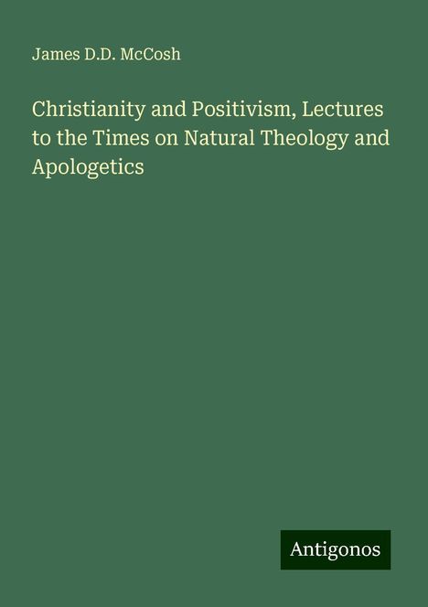 James D. D. McCosh: Christianity and Positivism, Lectures to the Times on Natural Theology and Apologetics, Buch