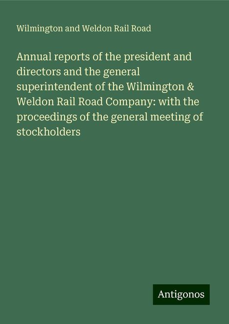 Wilmington And Weldon Rail Road: Annual reports of the president and directors and the general superintendent of the Wilmington &amp; Weldon Rail Road Company: with the proceedings of the general meeting of stockholders, Buch