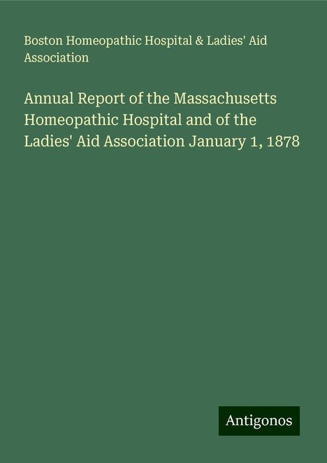 Boston Homeopathic Hospital Association &amp; Ladies' Aid: Annual Report of the Massachusetts Homeopathic Hospital and of the Ladies' Aid Association January 1, 1878, Buch