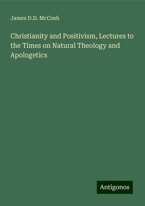 James D. D. McCosh: Christianity and Positivism, Lectures to the Times on Natural Theology and Apologetics, Buch