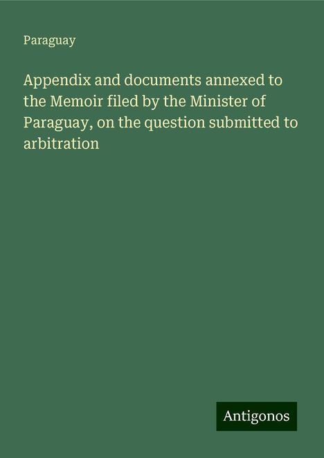 Paraguay: Appendix and documents annexed to the Memoir filed by the Minister of Paraguay, on the question submitted to arbitration, Buch