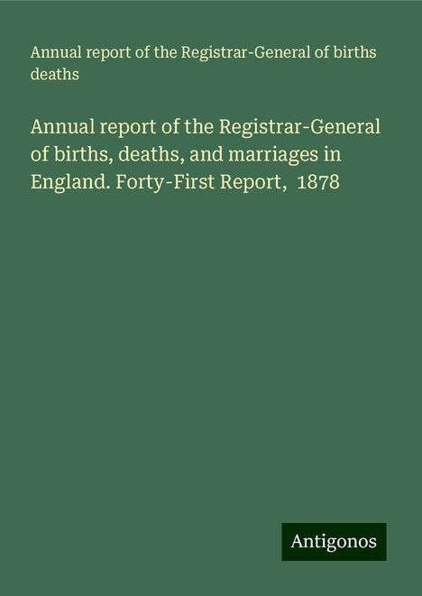 Annual report of the Registrar-General of births Deaths: Annual report of the Registrar-General of births, deaths, and marriages in England. Forty-First Report, 1878, Buch