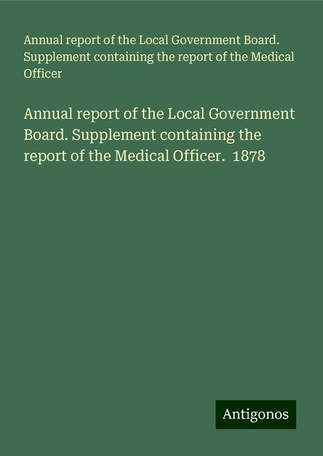 Annual report of the Local Government Board. Supplement containing the report of the Medical Officer: Annual report of the Local Government Board. Supplement containing the report of the Medical Officer. 1878, Buch