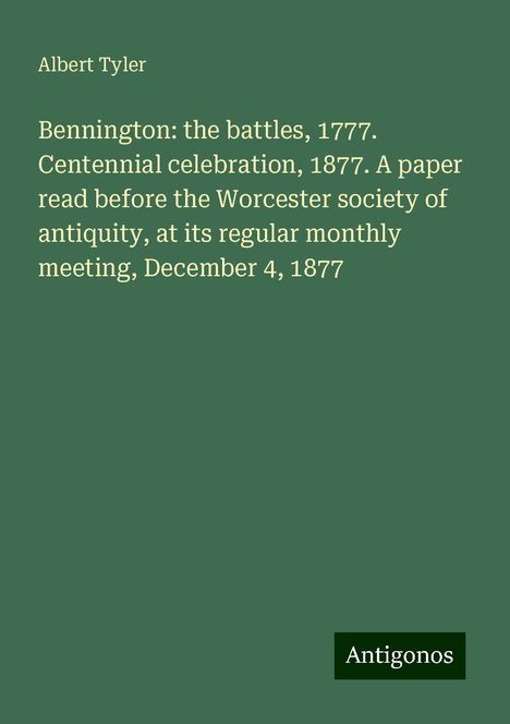 Albert Tyler: Bennington: the battles, 1777. Centennial celebration, 1877. A paper read before the Worcester society of antiquity, at its regular monthly meeting, December 4, 1877, Buch