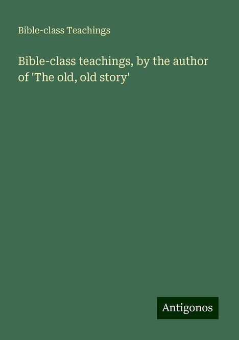 Bible-Class Teachings: Bible-class teachings, by the author of 'The old, old story', Buch