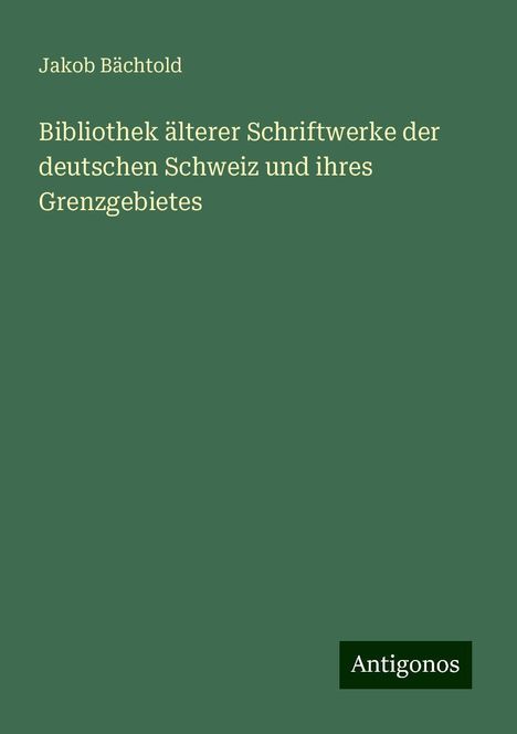 Jakob Bächtold: Bibliothek älterer Schriftwerke der deutschen Schweiz und ihres Grenzgebietes, Buch