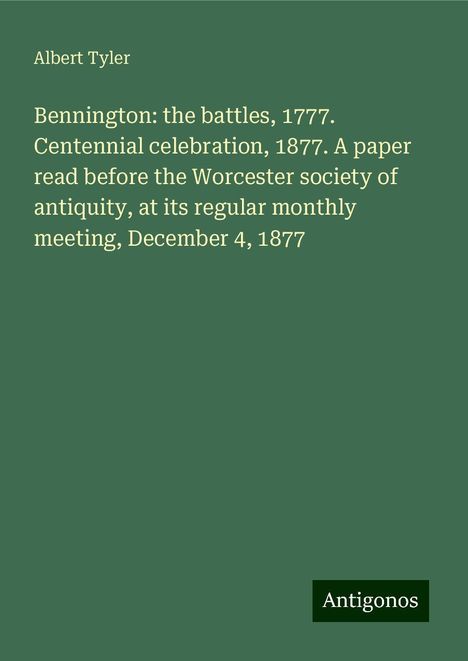 Albert Tyler: Bennington: the battles, 1777. Centennial celebration, 1877. A paper read before the Worcester society of antiquity, at its regular monthly meeting, December 4, 1877, Buch