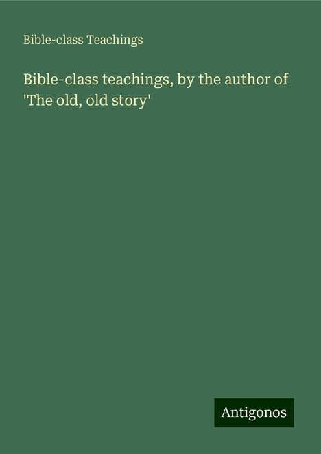 Bible-Class Teachings: Bible-class teachings, by the author of 'The old, old story', Buch