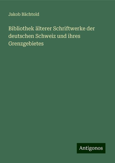 Jakob Bächtold: Bibliothek älterer Schriftwerke der deutschen Schweiz und ihres Grenzgebietes, Buch