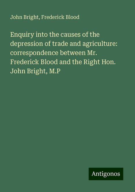 John Bright: Enquiry into the causes of the depression of trade and agriculture: correspondence between Mr. Frederick Blood and the Right Hon. John Bright, M.P, Buch