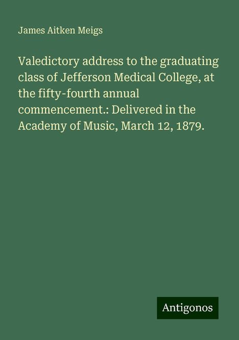 James Aitken Meigs: Valedictory address to the graduating class of Jefferson Medical College, at the fifty-fourth annual commencement.: Delivered in the Academy of Music, March 12, 1879., Buch