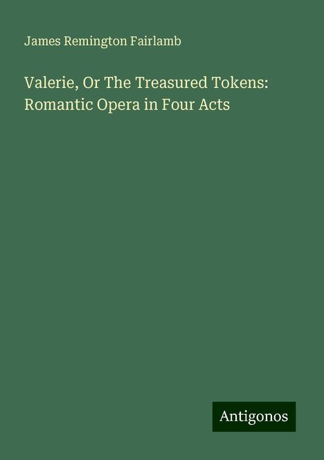 James Remington Fairlamb: Valerie, Or The Treasured Tokens: Romantic Opera in Four Acts, Buch