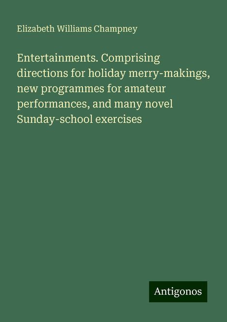 Elizabeth Williams Champney: Entertainments. Comprising directions for holiday merry-makings, new programmes for amateur performances, and many novel Sunday-school exercises, Buch