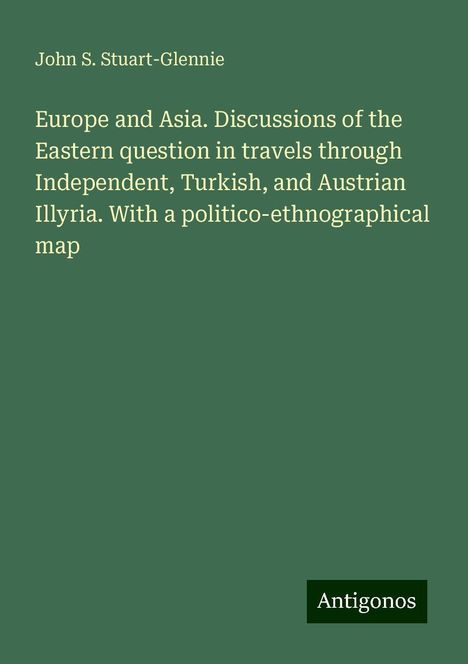 John S. Stuart-Glennie: Europe and Asia. Discussions of the Eastern question in travels through Independent, Turkish, and Austrian Illyria. With a politico-ethnographical map, Buch