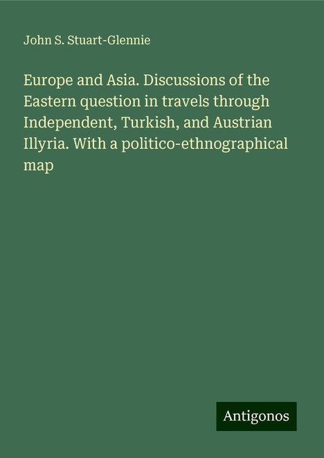 John S. Stuart-Glennie: Europe and Asia. Discussions of the Eastern question in travels through Independent, Turkish, and Austrian Illyria. With a politico-ethnographical map, Buch