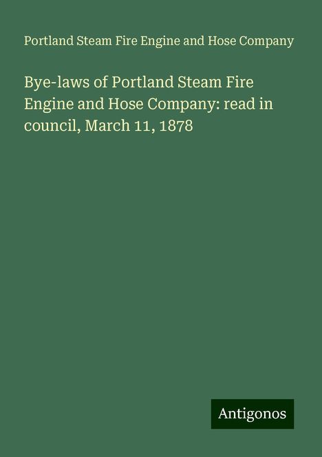 Portland Steam Fire Engine and Hose Company: Bye-laws of Portland Steam Fire Engine and Hose Company: read in council, March 11, 1878, Buch