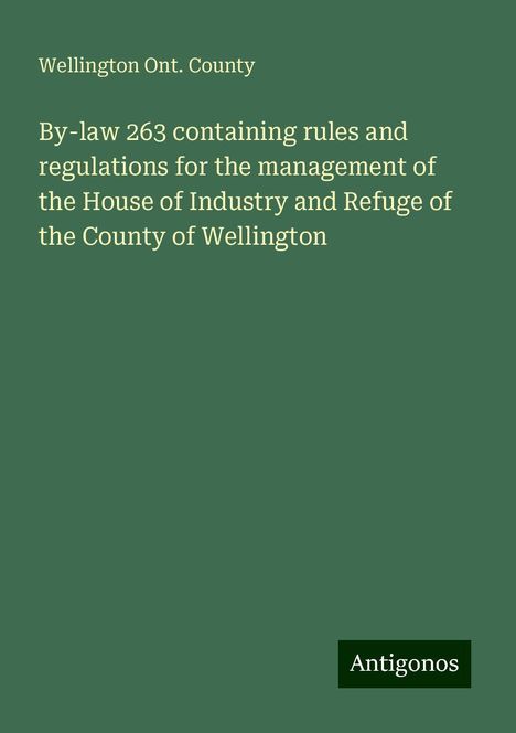 Wellington Ont. County: By-law 263 containing rules and regulations for the management of the House of Industry and Refuge of the County of Wellington, Buch