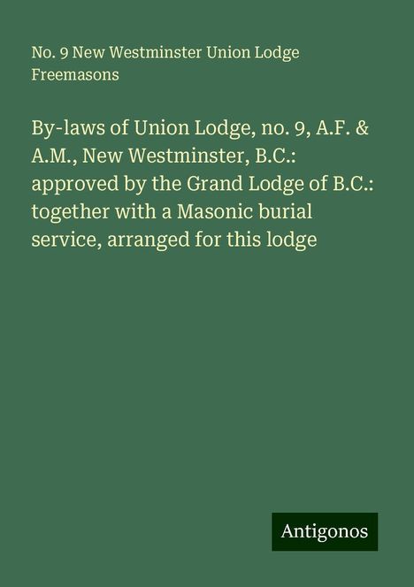 Union Lodge Freemasons: By-laws of Union Lodge, no. 9, A.F. &amp; A.M., New Westminster, B.C.: approved by the Grand Lodge of B.C.: together with a Masonic burial service, arranged for this lodge, Buch