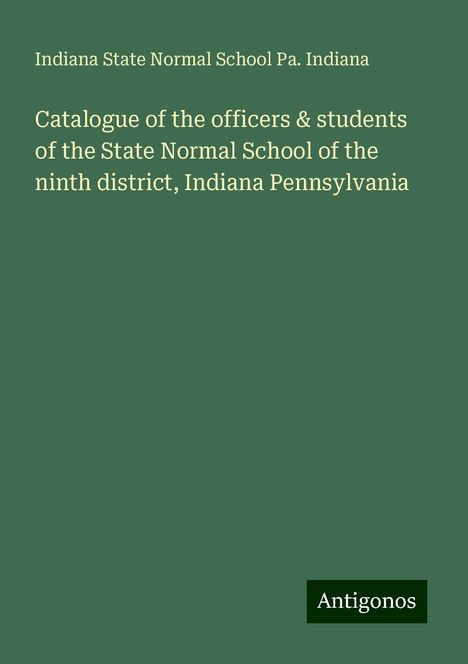 Pa. Indiana: Catalogue of the officers &amp; students of the State Normal School of the ninth district, Indiana Pennsylvania, Buch