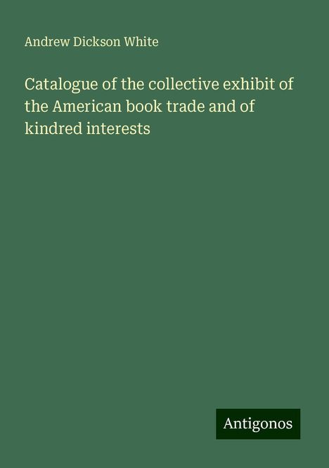 Andrew Dickson White: Catalogue of the collective exhibit of the American book trade and of kindred interests, Buch