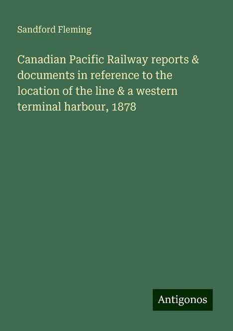 Sandford Fleming: Canadian Pacific Railway reports &amp; documents in reference to the location of the line &amp; a western terminal harbour, 1878, Buch