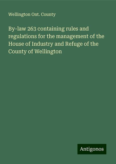 Wellington Ont. County: By-law 263 containing rules and regulations for the management of the House of Industry and Refuge of the County of Wellington, Buch