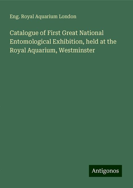 Eng. Royal Aquarium London: Catalogue of First Great National Entomological Exhibition, held at the Royal Aquarium, Westminster, Buch