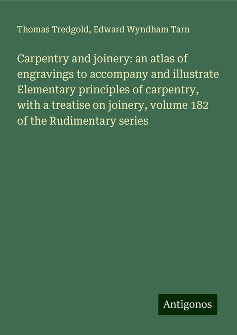 Thomas Tredgold: Carpentry and joinery: an atlas of engravings to accompany and illustrate Elementary principles of carpentry, with a treatise on joinery, volume 182 of the Rudimentary series, Buch