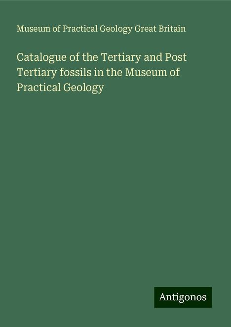 Museum of Practical Geology Great Britain: Catalogue of the Tertiary and Post Tertiary fossils in the Museum of Practical Geology, Buch