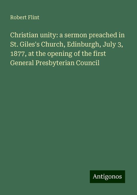 Robert Flint: Christian unity: a sermon preached in St. Giles's Church, Edinburgh, July 3, 1877, at the opening of the first General Presbyterian Council, Buch