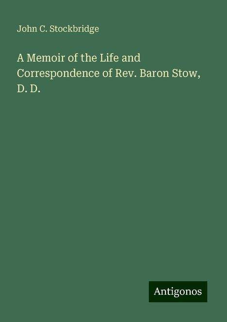 John C. Stockbridge: A Memoir of the Life and Correspondence of Rev. Baron Stow, D. D., Buch