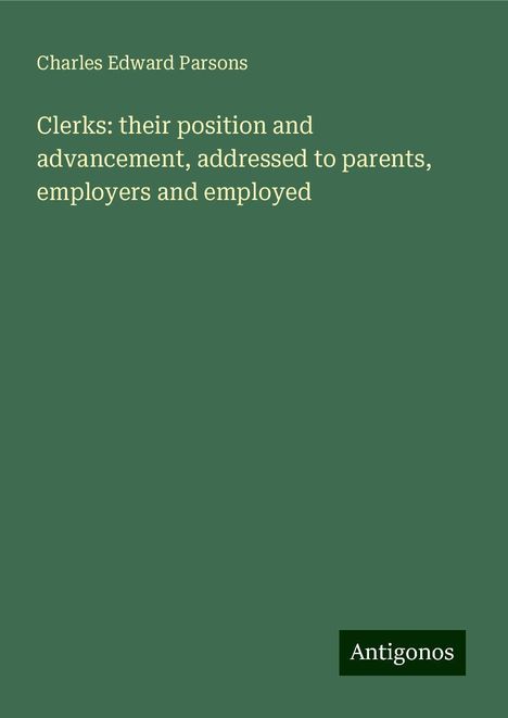 Charles Edward Parsons: Clerks: their position and advancement, addressed to parents, employers and employed, Buch