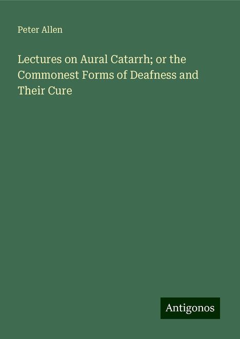 Peter Allen: Lectures on Aural Catarrh; or the Commonest Forms of Deafness and Their Cure, Buch