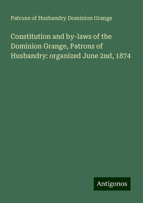 Patrons of Husbandry Dominion Grange: Constitution and by-laws of the Dominion Grange, Patrons of Husbandry: organized June 2nd, 1874, Buch