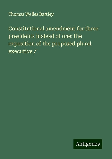 Thomas Welles Bartley: Constitutional amendment for three presidents instead of one: the exposition of the proposed plural executive /, Buch