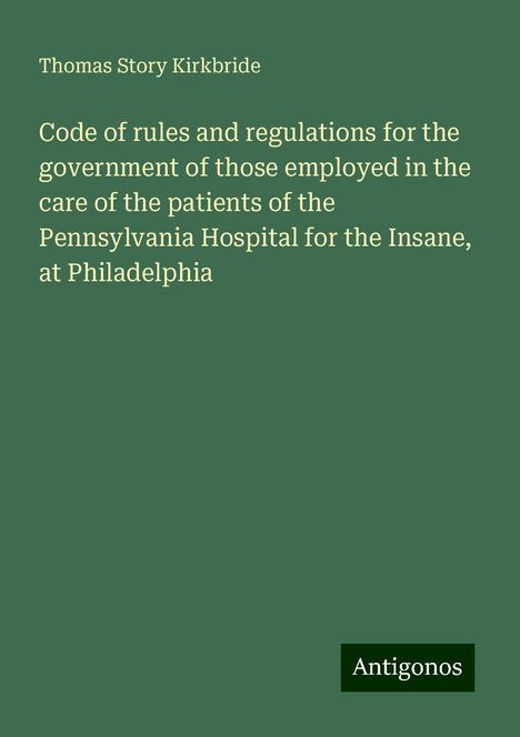 Thomas Story Kirkbride: Code of rules and regulations for the government of those employed in the care of the patients of the Pennsylvania Hospital for the Insane, at Philadelphia, Buch