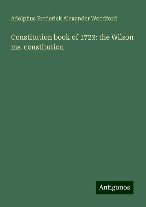 Adolphus Frederick Alexander Woodford: Constitution book of 1723: the Wilson ms. constitution, Buch