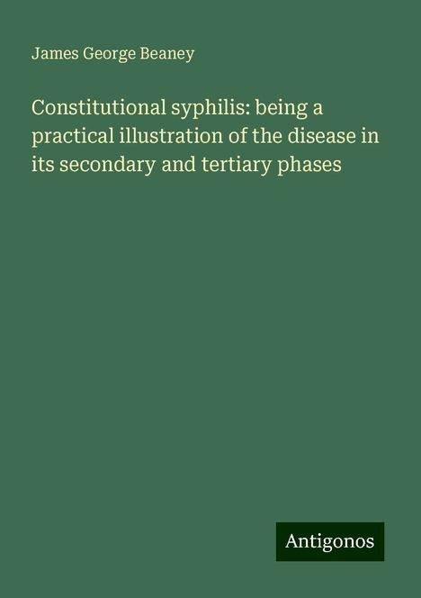 James George Beaney: Constitutional syphilis: being a practical illustration of the disease in its secondary and tertiary phases, Buch