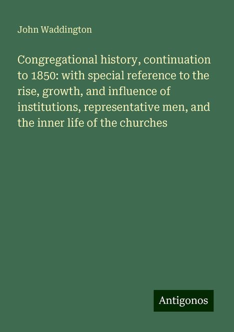 John Waddington: Congregational history, continuation to 1850: with special reference to the rise, growth, and influence of institutions, representative men, and the inner life of the churches, Buch