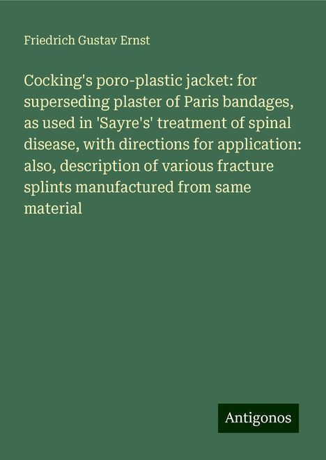 Friedrich Gustav Ernst: Cocking's poro-plastic jacket: for superseding plaster of Paris bandages, as used in 'Sayre's' treatment of spinal disease, with directions for application: also, description of various fracture splints manufactured from same material, Buch