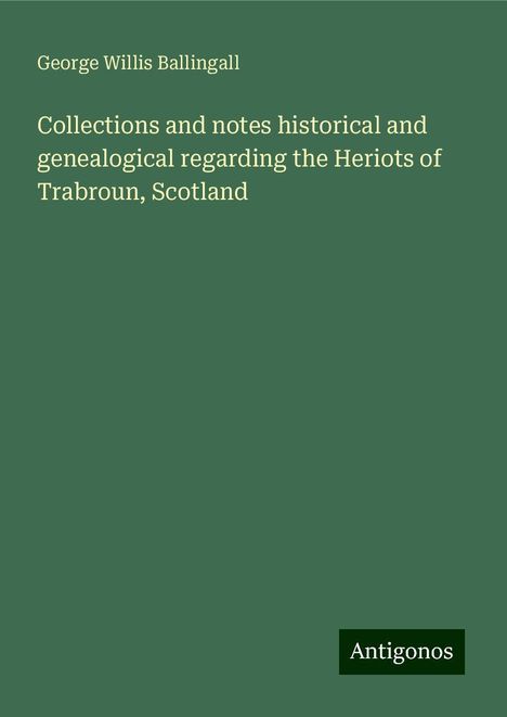 George Willis Ballingall: Collections and notes historical and genealogical regarding the Heriots of Trabroun, Scotland, Buch