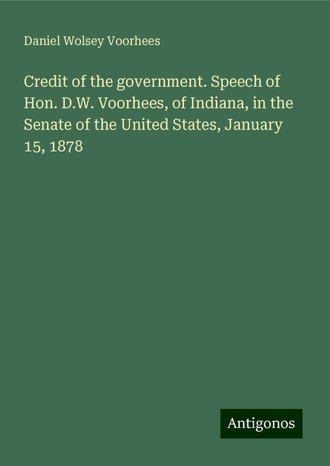 Daniel Wolsey Voorhees: Credit of the government. Speech of Hon. D.W. Voorhees, of Indiana, in the Senate of the United States, January 15, 1878, Buch