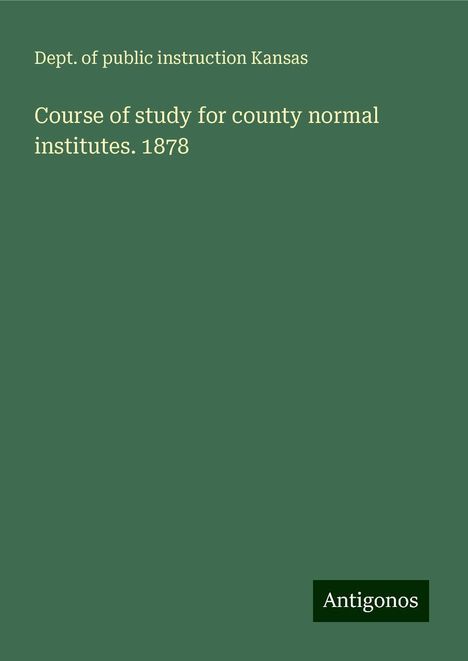 Dept. of public instruction Kansas: Course of study for county normal institutes. 1878, Buch