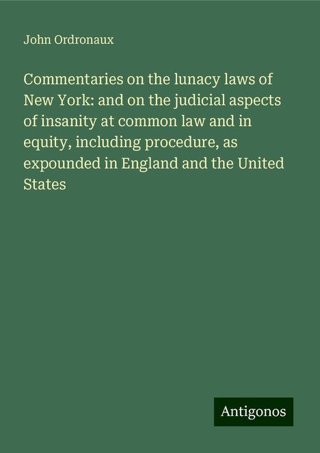 John Ordronaux: Commentaries on the lunacy laws of New York: and on the judicial aspects of insanity at common law and in equity, including procedure, as expounded in England and the United States, Buch