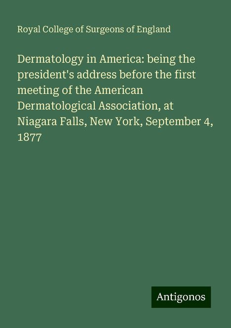 Royal College Of Surgeons Of England: Dermatology in America: being the president's address before the first meeting of the American Dermatological Association, at Niagara Falls, New York, September 4, 1877, Buch