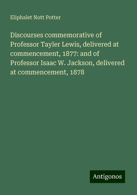 Eliphalet Nott Potter: Discourses commemorative of Professor Tayler Lewis, delivered at commencement, 1877: and of Professor Isaac W. Jackson, delivered at commencement, 1878, Buch